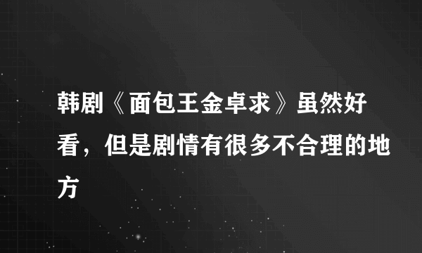 韩剧《面包王金卓求》虽然好看，但是剧情有很多不合理的地方