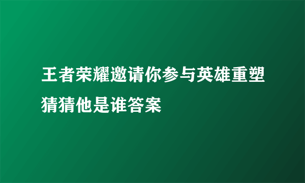 王者荣耀邀请你参与英雄重塑猜猜他是谁答案