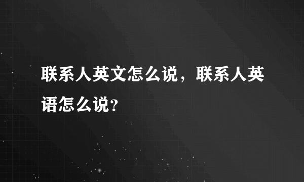 联系人英文怎么说，联系人英语怎么说？