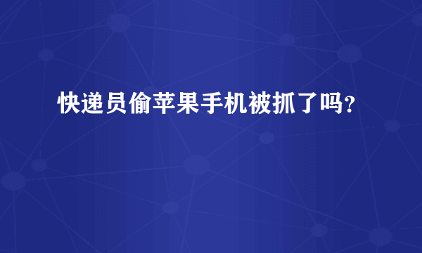 快递员偷苹果手机被抓了吗？