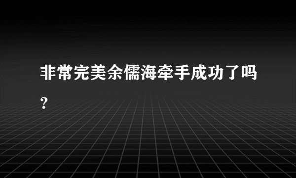 非常完美余儒海牵手成功了吗？