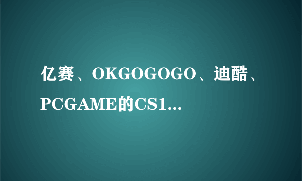 亿赛、OKGOGOGO、迪酷、PCGAME的CS1.6哪个版本好用