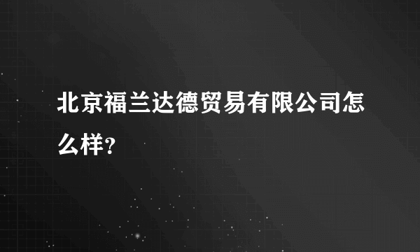 北京福兰达德贸易有限公司怎么样？