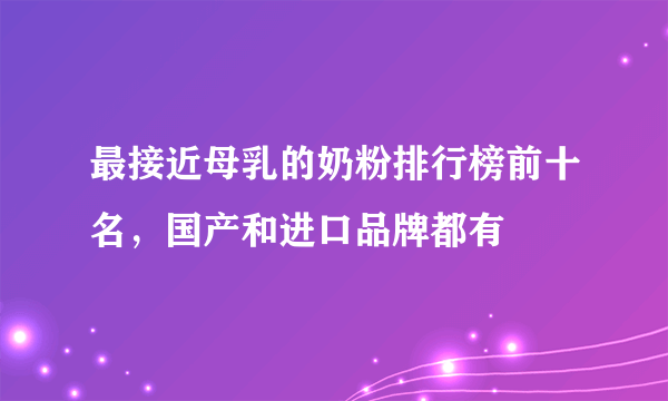 最接近母乳的奶粉排行榜前十名，国产和进口品牌都有