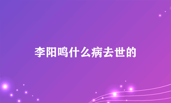 李阳鸣什么病去世的