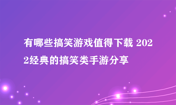 有哪些搞笑游戏值得下载 2022经典的搞笑类手游分享