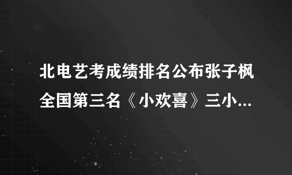 北电艺考成绩排名公布张子枫全国第三名《小欢喜》三小只全部上榜