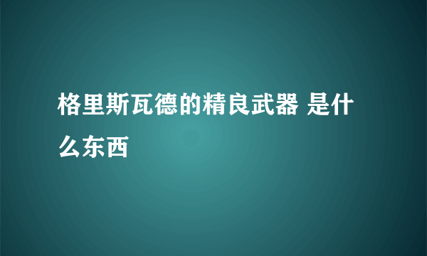 格里斯瓦德的精良武器 是什么东西