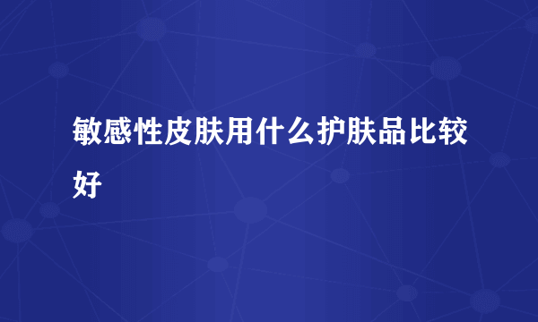 敏感性皮肤用什么护肤品比较好