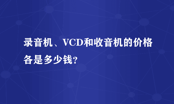 录音机、VCD和收音机的价格各是多少钱？