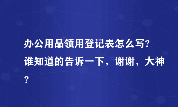 办公用品领用登记表怎么写?谁知道的告诉一下，谢谢，大神？