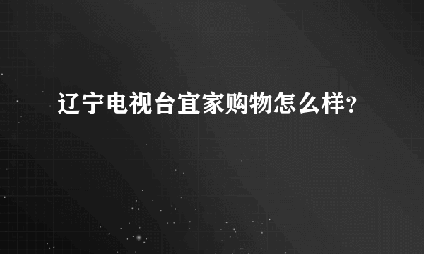 辽宁电视台宜家购物怎么样？