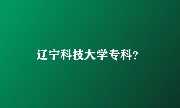 辽宁科技大学专科？