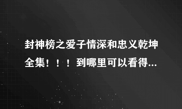 封神榜之爱子情深和忠义乾坤全集！！！到哪里可以看得到！或者谁有百度云盘定重谢