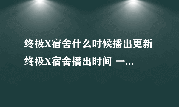 终极X宿舍什么时候播出更新 终极X宿舍播出时间 一共多少集