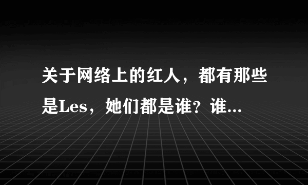 关于网络上的红人，都有那些是Les，她们都是谁？谁有她们的详细资料？