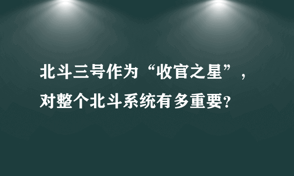 北斗三号作为“收官之星”，对整个北斗系统有多重要？