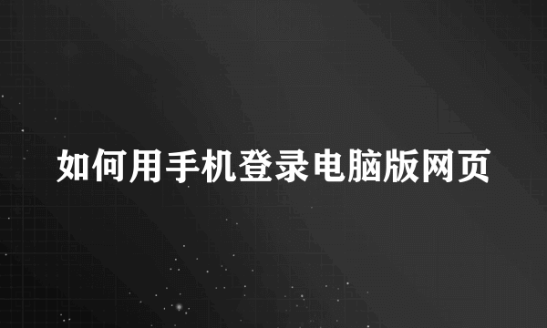 如何用手机登录电脑版网页