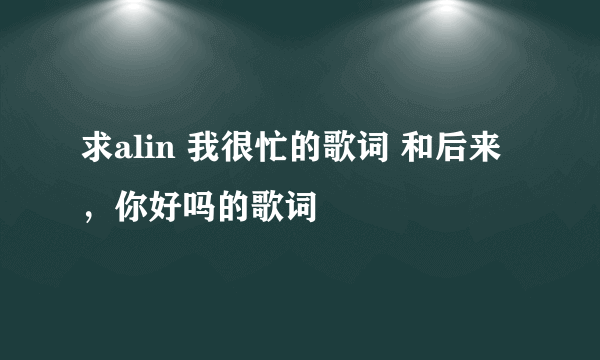 求alin 我很忙的歌词 和后来，你好吗的歌词