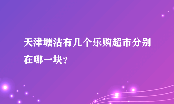 天津塘沽有几个乐购超市分别在哪一块？