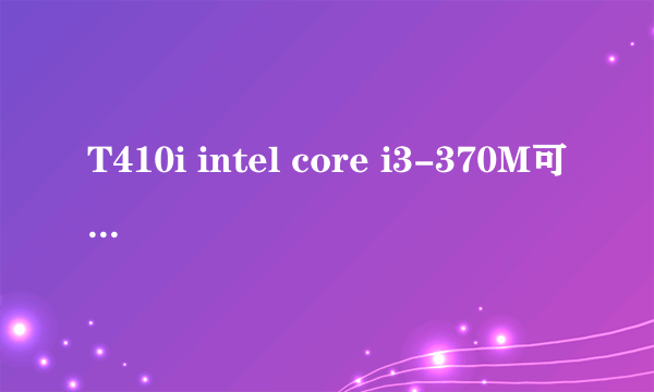 T410i intel core i3-370M可以升级CPU吗?可以升级到那些型号CPU?谢谢!