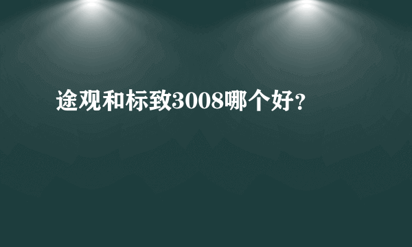 途观和标致3008哪个好？