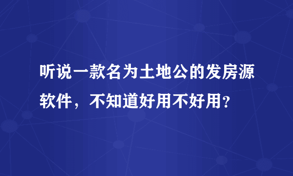 听说一款名为土地公的发房源软件，不知道好用不好用？