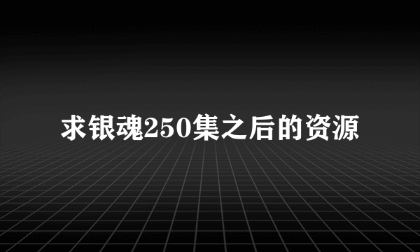 求银魂250集之后的资源