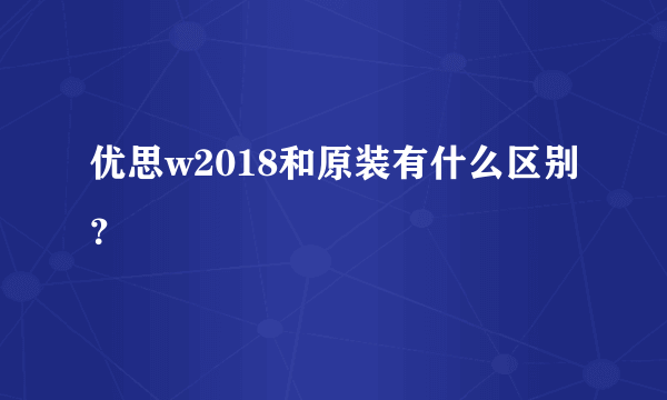 优思w2018和原装有什么区别？