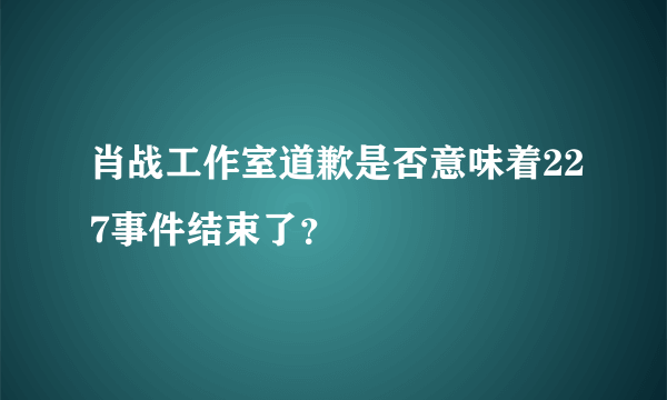 肖战工作室道歉是否意味着227事件结束了？