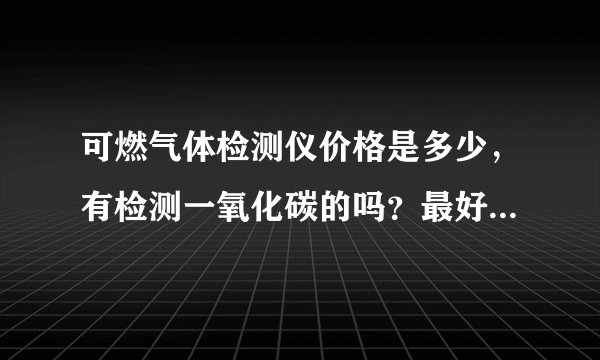 可燃气体检测仪价格是多少，有检测一氧化碳的吗？最好是声光报警的?急!