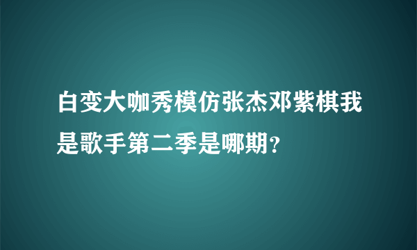 白变大咖秀模仿张杰邓紫棋我是歌手第二季是哪期？