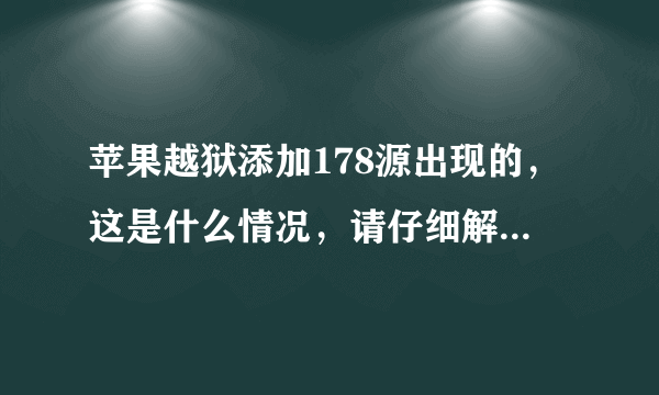 苹果越狱添加178源出现的，这是什么情况，请仔细解答怎么解决？