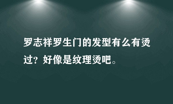 罗志祥罗生门的发型有么有烫过？好像是纹理烫吧。