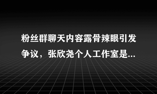 粉丝群聊天内容露骨辣眼引发争议，张欣尧个人工作室是如何回应此事的？