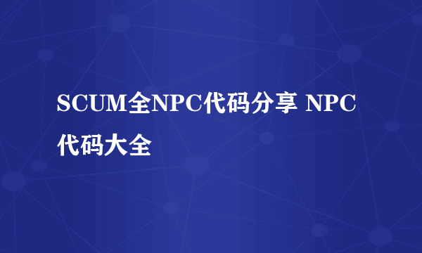 SCUM全NPC代码分享 NPC代码大全