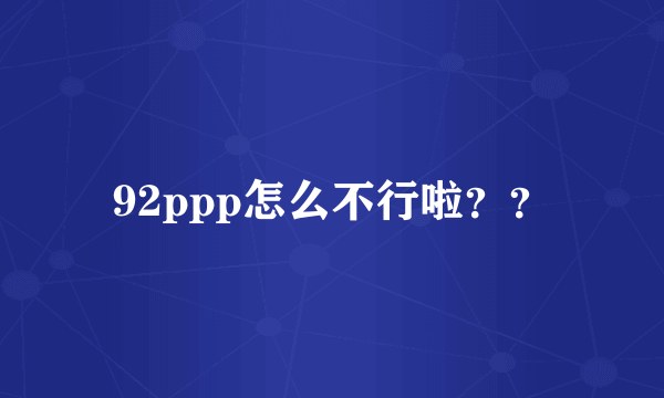 92ppp怎么不行啦？？