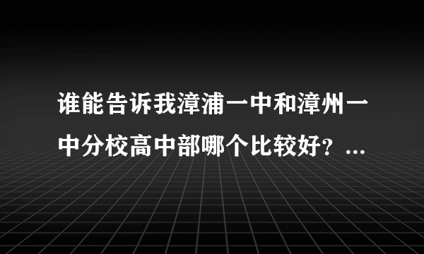 谁能告诉我漳浦一中和漳州一中分校高中部哪个比较好？紧急万分！晚上十点之前请尽量回复！