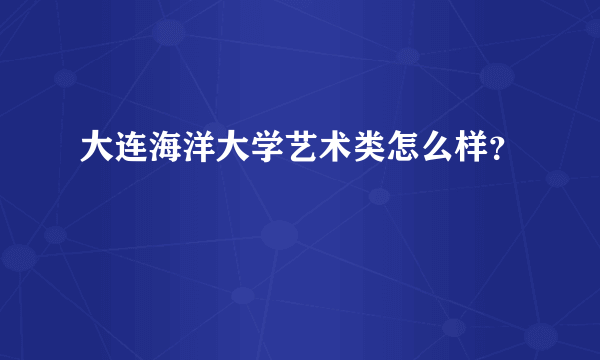 大连海洋大学艺术类怎么样？