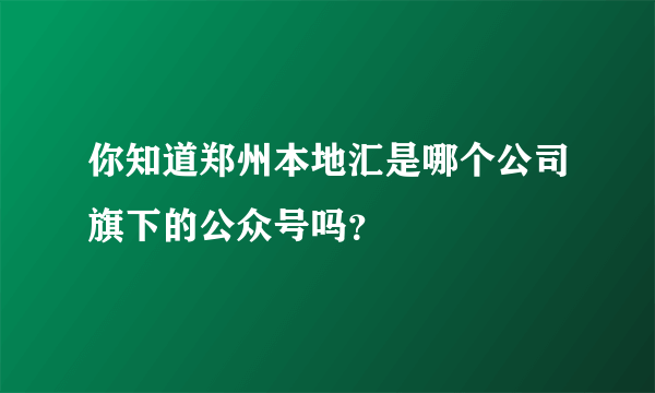 你知道郑州本地汇是哪个公司旗下的公众号吗？