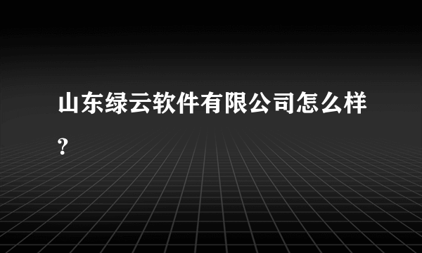 山东绿云软件有限公司怎么样？