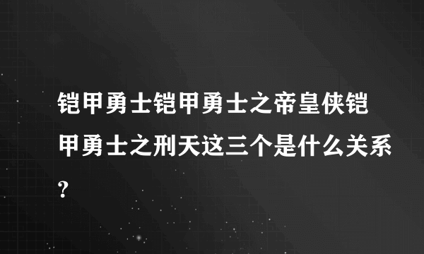 铠甲勇士铠甲勇士之帝皇侠铠甲勇士之刑天这三个是什么关系？