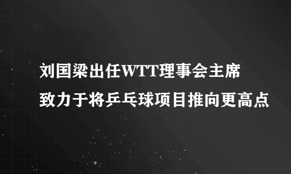 刘国梁出任WTT理事会主席 致力于将乒乓球项目推向更高点