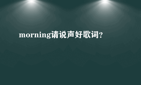 morning请说声好歌词？