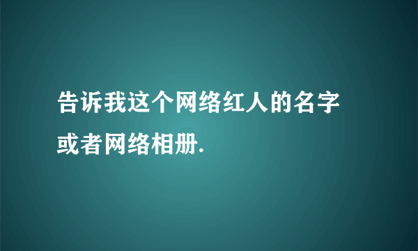 告诉我这个网络红人的名字 或者网络相册.