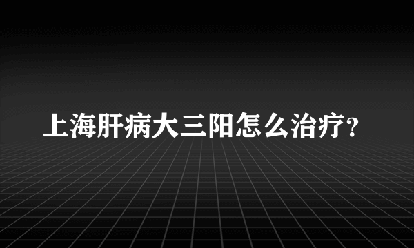 上海肝病大三阳怎么治疗？