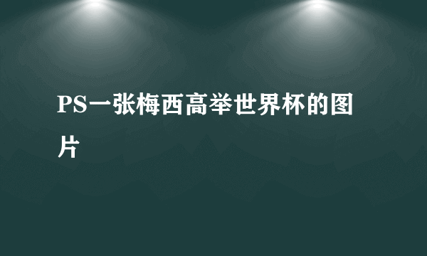 PS一张梅西高举世界杯的图片