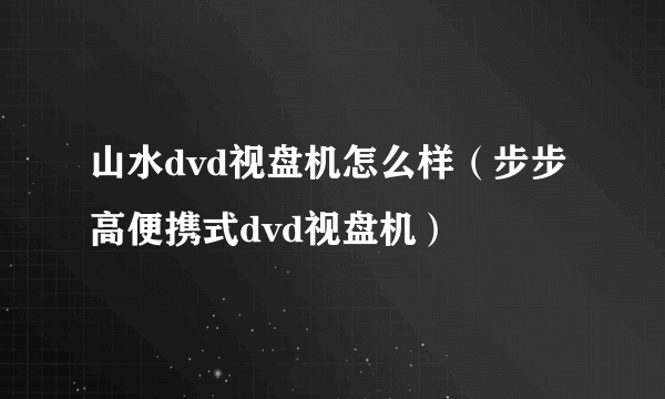 山水dvd视盘机怎么样（步步高便携式dvd视盘机）