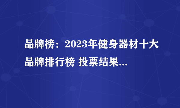 品牌榜：2023年健身器材十大品牌排行榜 投票结果公布【新】