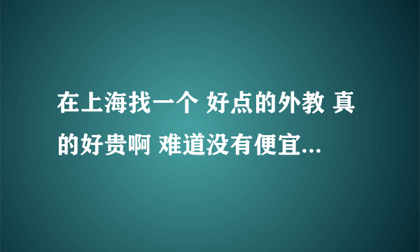 在上海找一个 好点的外教 真的好贵啊 难道没有便宜点的吗？